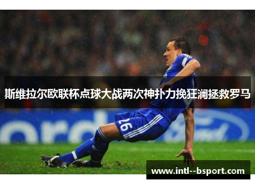 斯维拉尔欧联杯点球大战两次神扑力挽狂澜拯救罗马