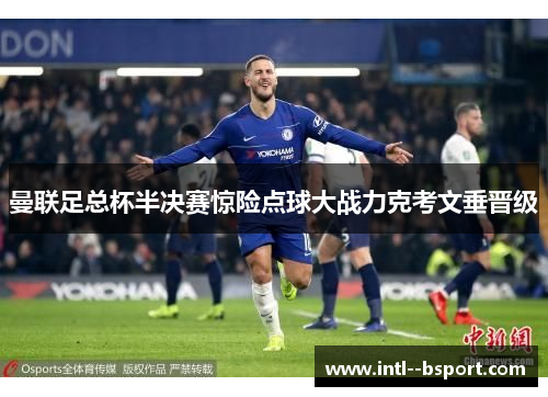 曼联足总杯半决赛惊险点球大战力克考文垂晋级 曼联足总杯半决赛惊险点球大战力克考文垂晋级