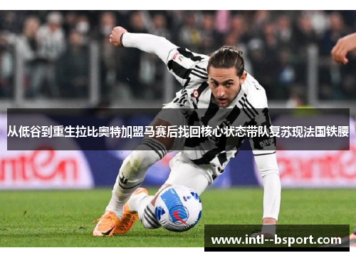 从低谷到重生拉比奥特加盟马赛后找回核心状态带队复苏现法国铁腰 从低谷到重生拉比奥特加盟马赛后找回核心状态带队复苏现法国铁腰
