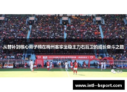 从替补到核心茹子楠在梅州客家坐稳主力右后卫的成长奋斗之路 从替补到核心茹子楠在梅州客家坐稳主力右后卫的成长奋斗之路